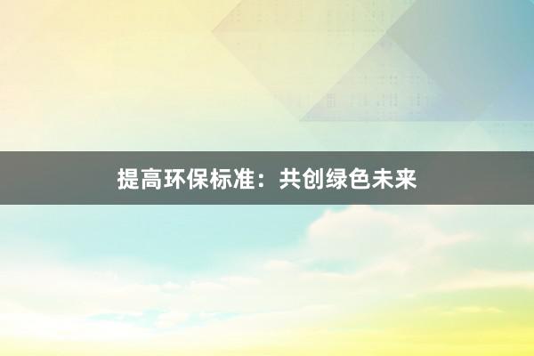 提高环保标准：共创绿色未来